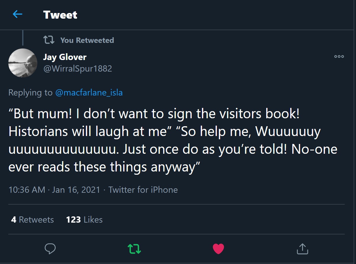 Twitter screenshot, reading "But mum! I don't want to sign the visitors book! Historians will laugh at me" "So help me, Wuuuuuuy uuuuuuuuuuuuuu. Just once do as you're told! No-one ever reads these things anyway"